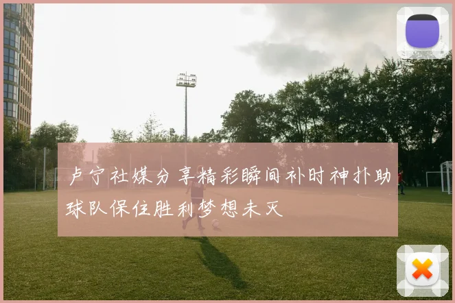 卢宁社媒分享精彩瞬间补时神扑助球队保住胜利梦想未灭