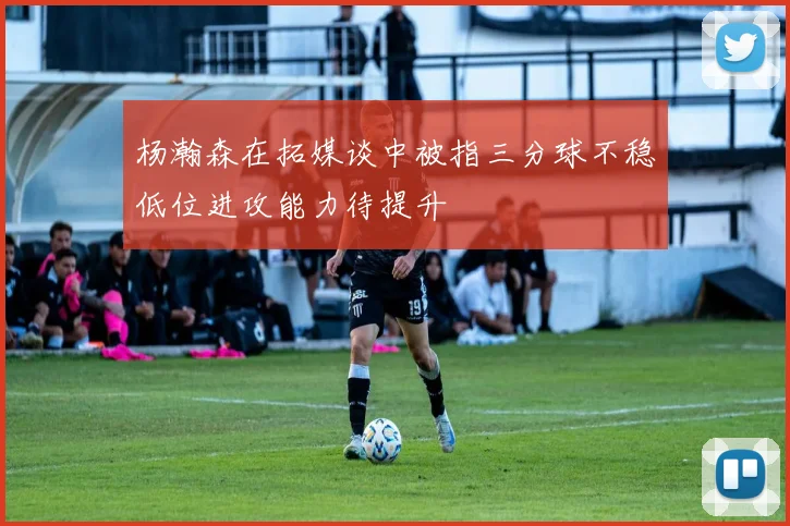 杨瀚森在拓媒谈中被指三分球不稳低位进攻能力待提升