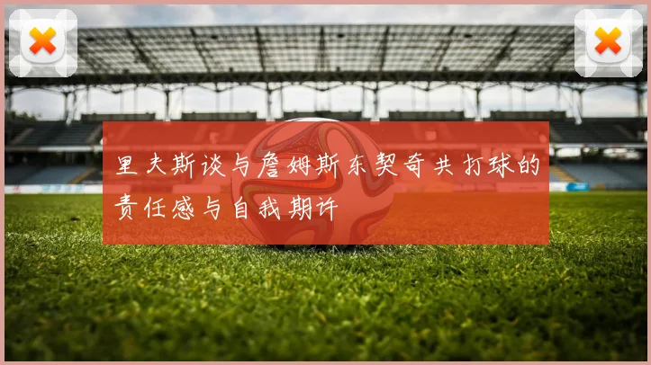 里夫斯谈与詹姆斯东契奇共打球的责任感与自我期许