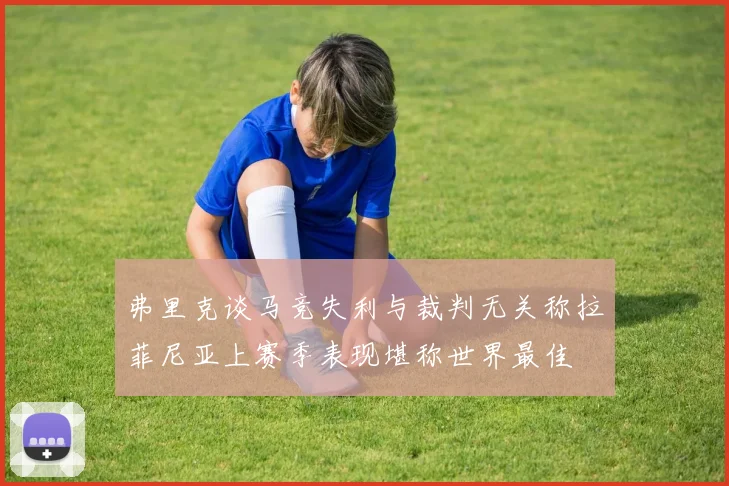 弗里克谈马竞失利与裁判无关称拉菲尼亚上赛季表现堪称世界最佳