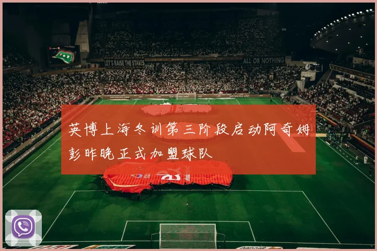 英博上海冬训第三阶段启动阿奇姆彭昨晚正式加盟球队