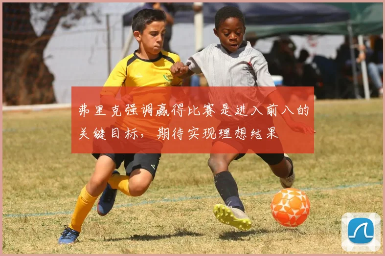 弗里克强调赢得比赛是进入前八的关键目标，期待实现理想结果