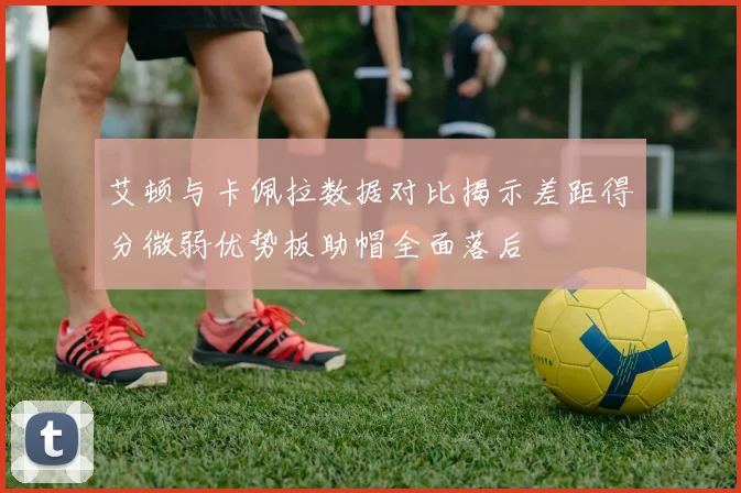 艾顿与卡佩拉数据对比揭示差距得分微弱优势板助帽全面落后