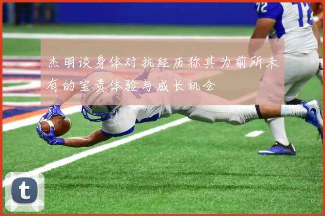 杰明谈身体对抗经历称其为前所未有的宝贵体验与成长机会