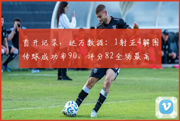 首开记录，达万数据：1射正4解围传球成功率90，评分82全场最高