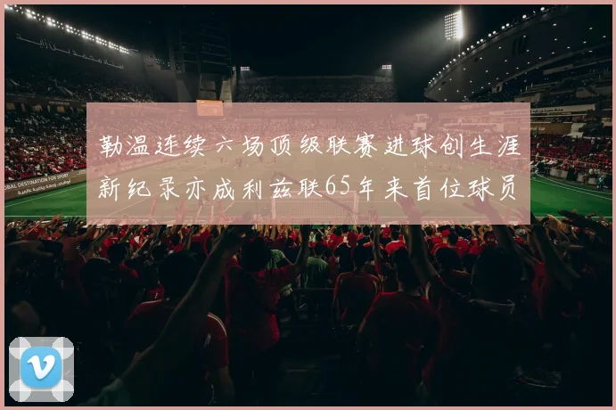 勒温连续六场顶级联赛进球创生涯新纪录亦成利兹联65年来首位球员