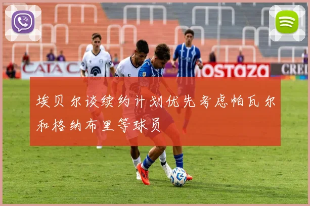 埃贝尔谈续约计划优先考虑帕瓦尔和格纳布里等球员