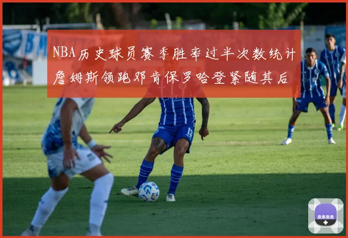 NBA历史球员赛季胜率过半次数统计詹姆斯领跑邓肯保罗哈登紧随其后