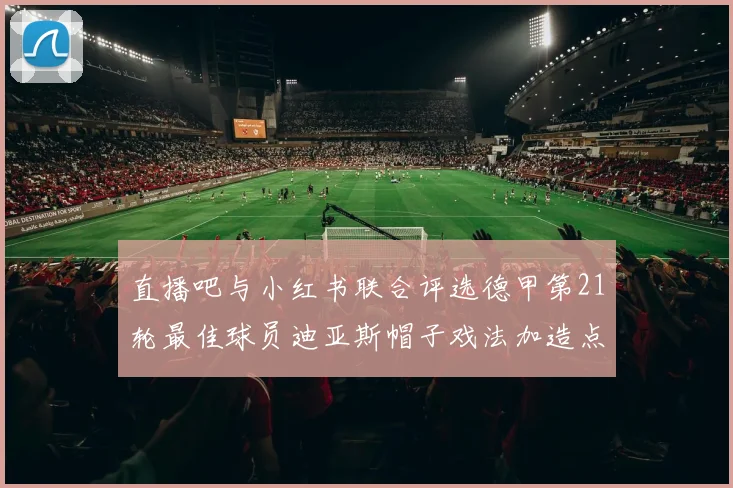 直播吧与小红书联合评选德甲第21轮最佳球员迪亚斯帽子戏法加造点独造五球