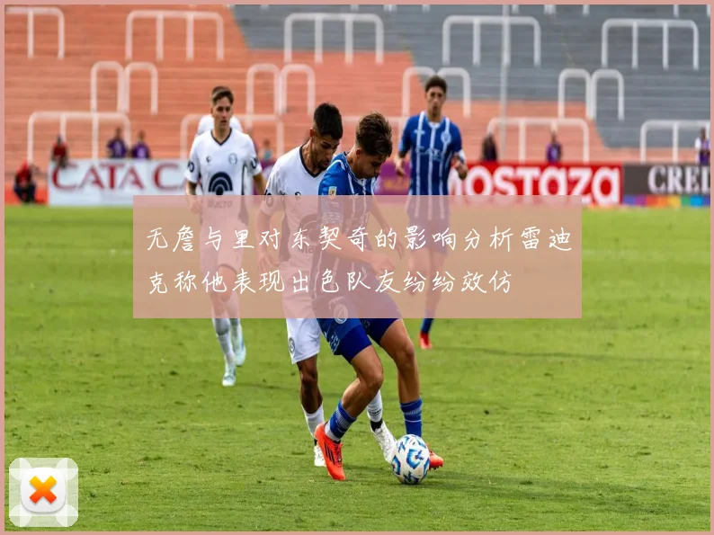 无詹与里对东契奇的影响分析雷迪克称他表现出色队友纷纷效仿
