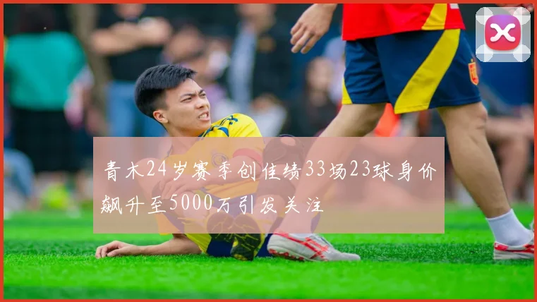 青木24岁赛季创佳绩33场23球身价飙升至5000万引发关注