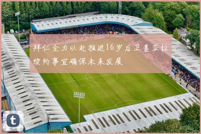 拜仁全力以赴推进16岁后卫基亚拉续约事宜确保未来发展