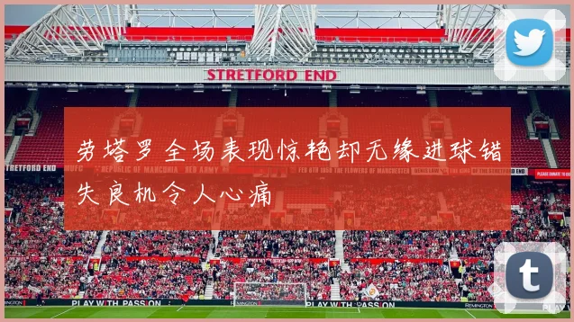 劳塔罗全场表现惊艳却无缘进球错失良机令人心痛
