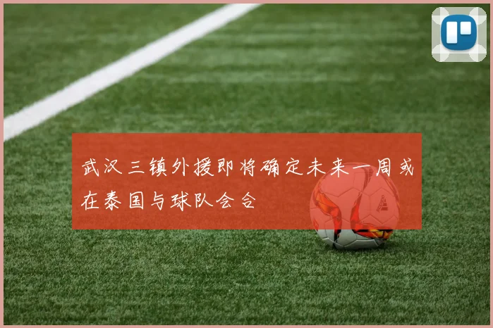 武汉三镇外援即将确定未来一周或在泰国与球队会合