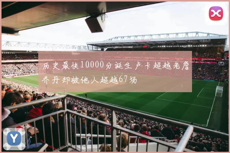 历史最快10000分诞生卢卡超越老詹乔丹却被他人超越67场