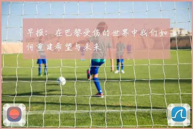 早报：在巴黎受伤的世界中我们如何重建希望与未来