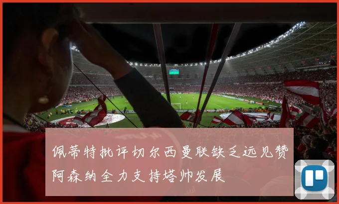 佩蒂特批评切尔西曼联缺乏远见赞阿森纳全力支持塔帅发展