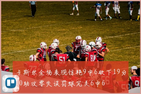 卡斯尔全场表现惊艳9中6砍下19分10助攻零失误罚球完美6中6