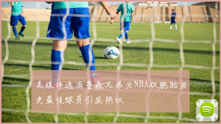 美媒评选汤普森兄弟为NBA双胞胎历史最佳球员引发热议