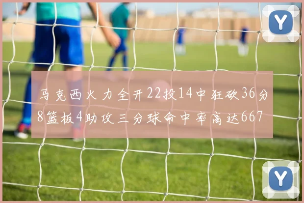 马克西火力全开22投14中狂砍36分8篮板4助攻三分球命中率高达667