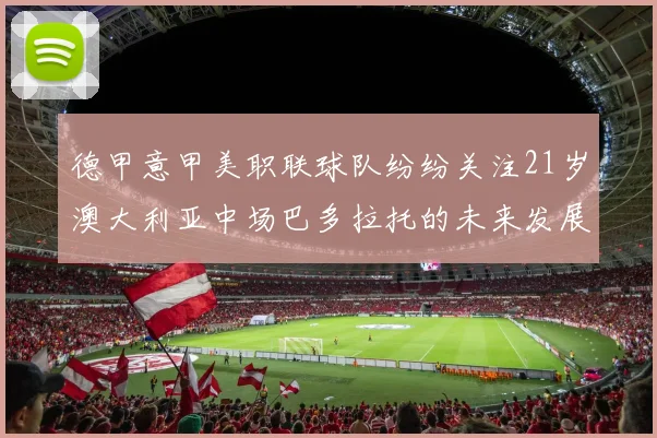 德甲意甲美职联球队纷纷关注21岁澳大利亚中场巴多拉托的未来发展