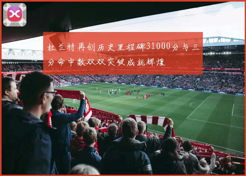 杜兰特再创历史里程碑31000分与三分命中数双双突破成就辉煌