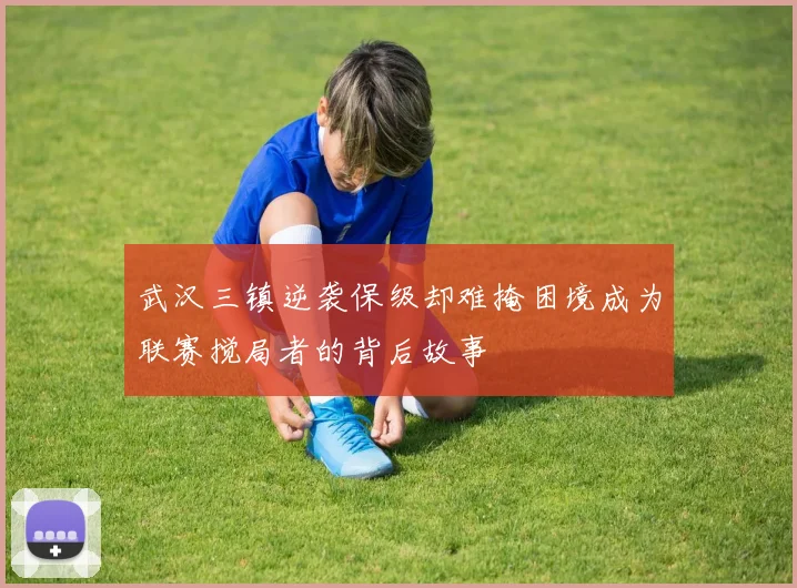 武汉三镇逆袭保级却难掩困境成为联赛搅局者的背后故事