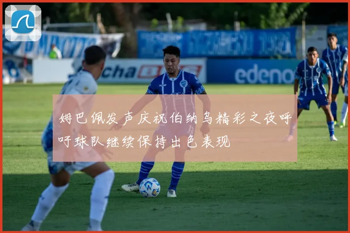 姆巴佩发声庆祝伯纳乌精彩之夜呼吁球队继续保持出色表现