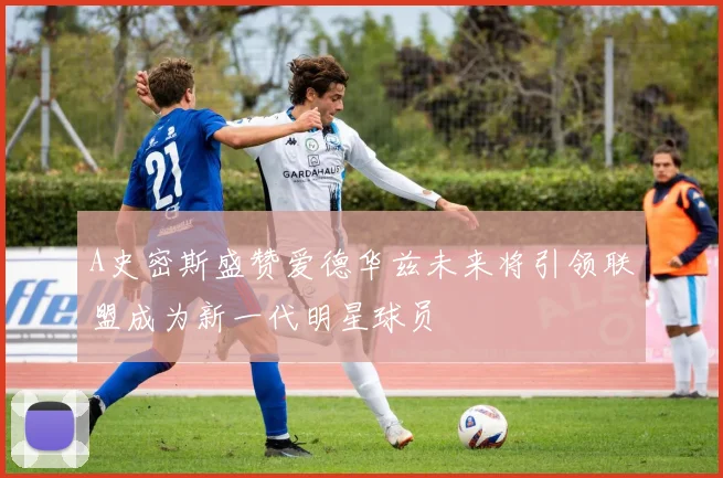 A史密斯盛赞爱德华兹未来将引领联盟成为新一代明星球员