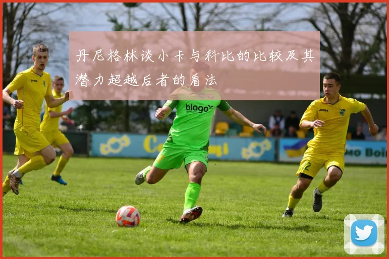 丹尼格林谈小卡与科比的比较及其潜力超越后者的看法