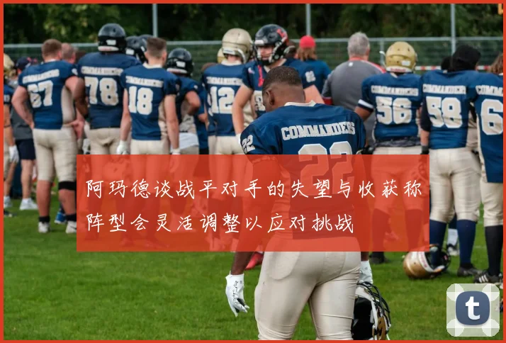 阿玛德谈战平对手的失望与收获称阵型会灵活调整以应对挑战