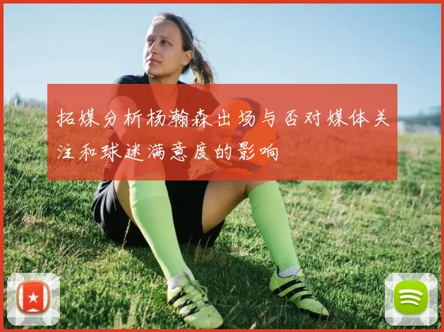 拓媒分析杨瀚森出场与否对媒体关注和球迷满意度的影响