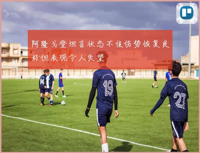 阿隆戈登坦言状态不佳伤势恢复良好但表现令人失望