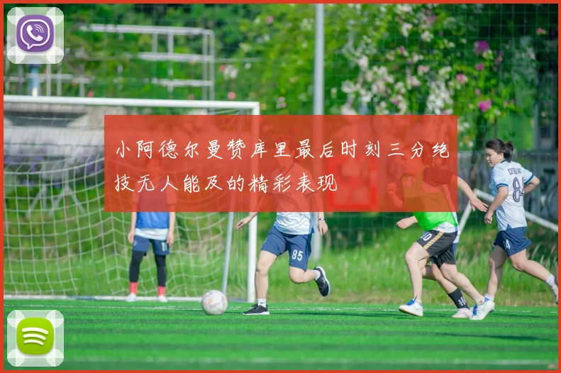 小阿德尔曼赞库里最后时刻三分绝技无人能及的精彩表现