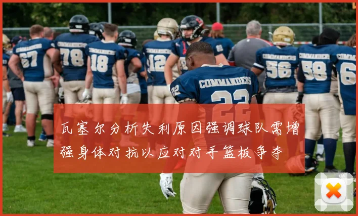 瓦塞尔分析失利原因强调球队需增强身体对抗以应对对手篮板争夺