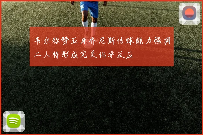 韦尔称赞亚库乔尼斯传球能力强调二人将形成完美化学反应