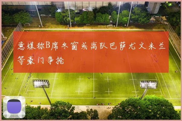意媒称B席冬窗或离队巴萨尤文米兰等豪门争抢