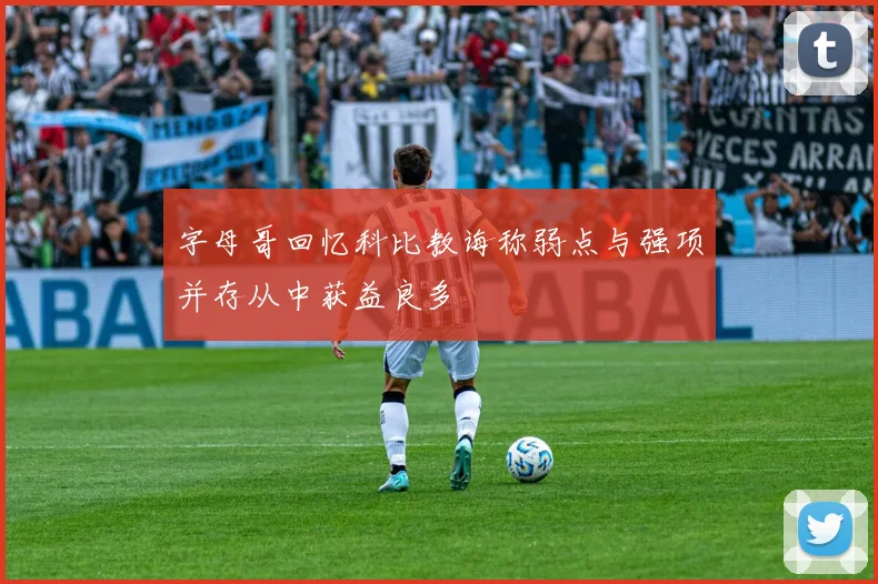 字母哥回忆科比教诲称弱点与强项并存从中获益良多