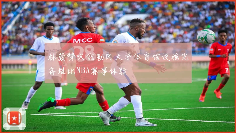 林葳赞叹俄勒冈大学体育馆设施完备堪比NBA赛事体验
