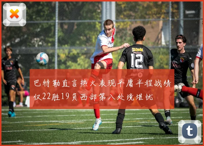 巴特勒直言热火表现平庸半程战绩仅22胜19负西部第八处境堪忧