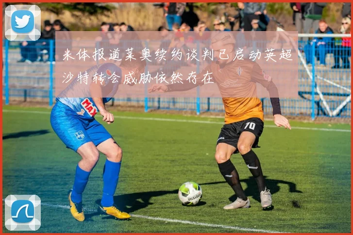 米体报道莱奥续约谈判已启动英超沙特转会威胁依然存在