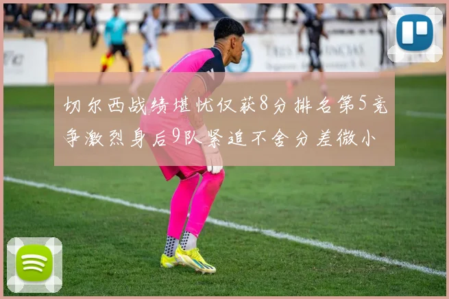 切尔西战绩堪忧仅获8分排名第5竞争激烈身后9队紧追不舍分差微小