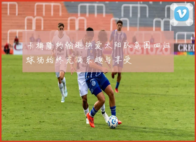 卡梅隆约翰逊热爱太阳队氛围回归球场始终充满乐趣与享受