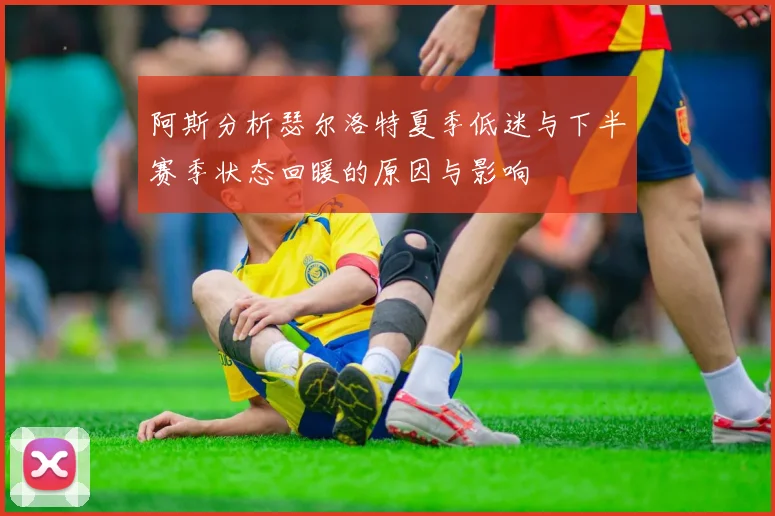 阿斯分析瑟尔洛特夏季低迷与下半赛季状态回暖的原因与影响
