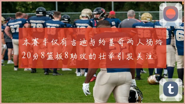 本赛季仅有吉迪与约基奇两人场均20分8篮板8助攻的壮举引发关注
