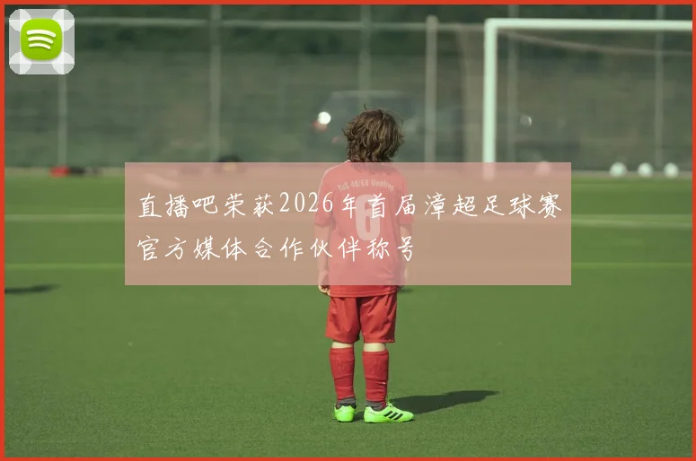 直播吧荣获2026年首届漳超足球赛官方媒体合作伙伴称号