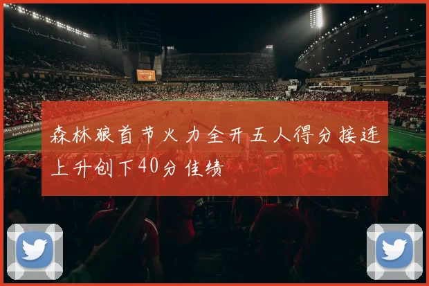 森林狼首节火力全开五人得分接连上升创下40分佳绩