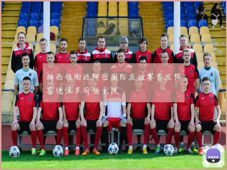 梅西领衔迈阿密国际友谊赛首发阵容德保罗同场竞技