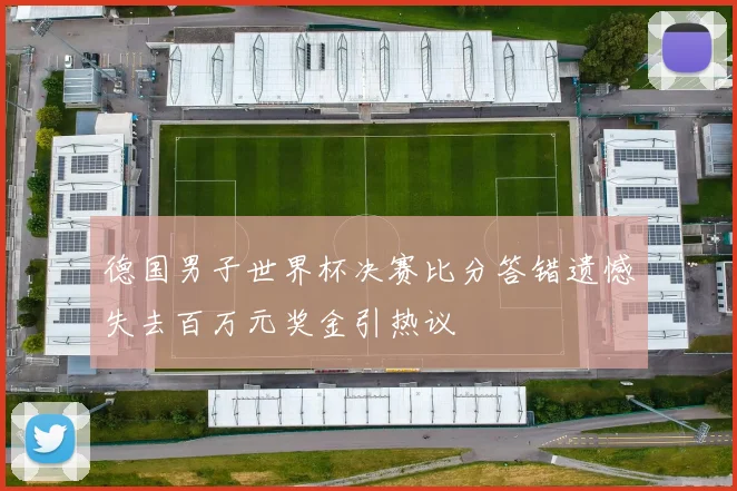 德国男子世界杯决赛比分答错遗憾失去百万元奖金引热议