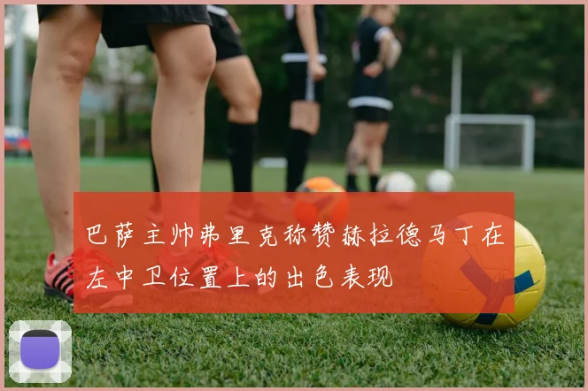 巴萨主帅弗里克称赞赫拉德马丁在左中卫位置上的出色表现